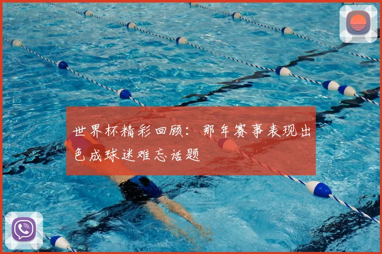 世界杯精彩回顾:那年赛事表现出色成球迷难忘话题