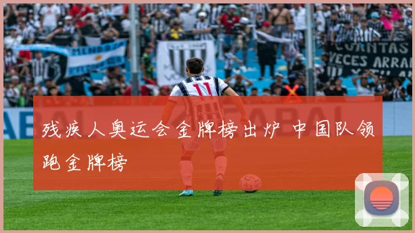 残疾人奥运会金牌榜出炉 中国队领跑金牌榜