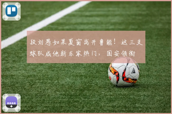 段刘愚如果夏窗离开鲁能!这三支球队成他新东家热门,国安领衔
