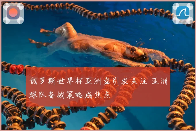 俄罗斯世界杯亚洲盘引发关注 亚洲球队备战策略成焦点