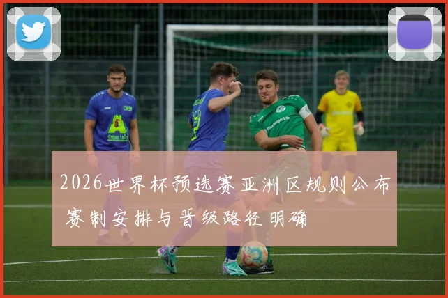 2026世界杯预选赛亚洲区规则公布 赛制安排与晋级路径明确
