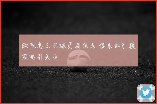 欧冠怎么买球员成焦点 俱乐部引援策略引关注