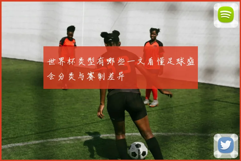 世界杯类型有哪些一文看懂足球盛会分类与赛制差异