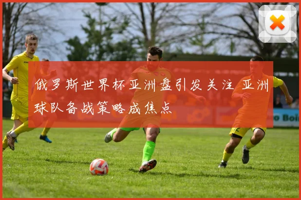 俄罗斯世界杯亚洲盘引发关注 亚洲球队备战策略成焦点