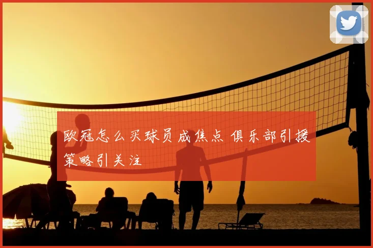 欧冠怎么买球员成焦点 俱乐部引援策略引关注