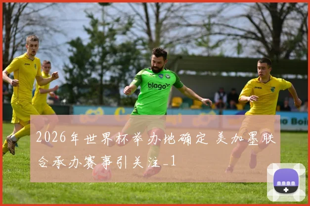 2026年世界杯举办地确定 美加墨联合承办赛事引关注_1