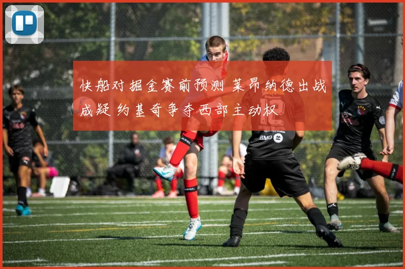 快船对掘金赛前预测 莱昂纳德出战成疑 约基奇争夺西部主动权