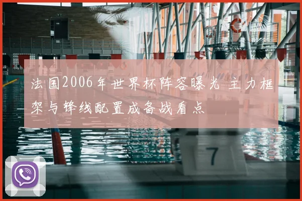 法国2006年世界杯阵容曝光 主力框架与锋线配置成备战看点