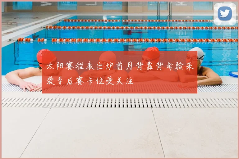 太阳赛程表出炉首月背靠背考验来袭季后赛卡位受关注