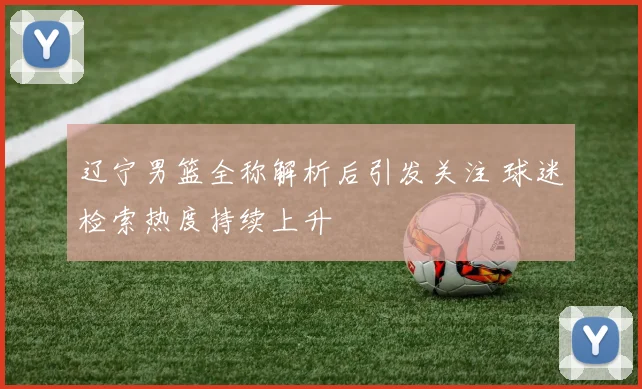 辽宁男篮全称解析后引发关注 球迷检索热度持续上升