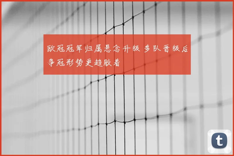 欧冠冠军归属悬念升级 多队晋级后争冠形势更趋胶着