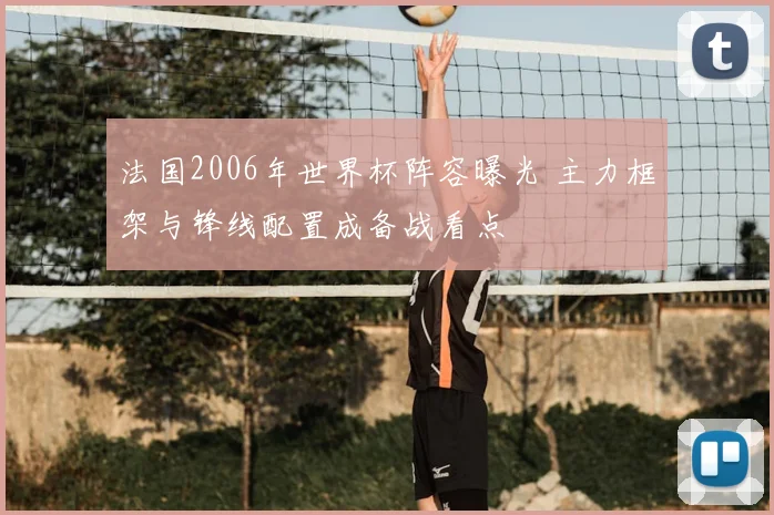 法国2006年世界杯阵容曝光 主力框架与锋线配置成备战看点