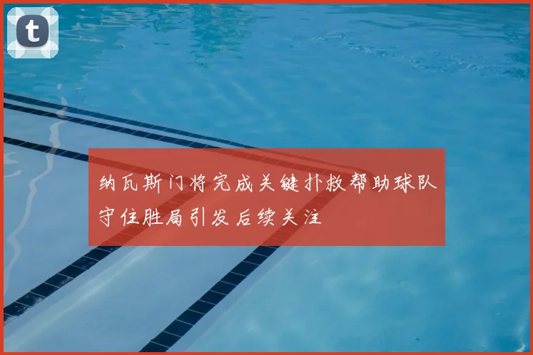 纳瓦斯门将完成关键扑救帮助球队守住胜局引发后续关注
