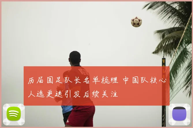 历届国足队长名单梳理 中国队核心人选更迭引发后续关注