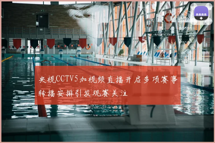 央视CCTV5加视频直播开启多项赛事转播安排引发观赛关注