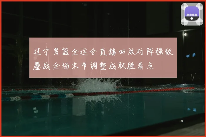 辽宁男篮全运会直播回放对阵强敌鏖战全场末节调整成取胜看点
