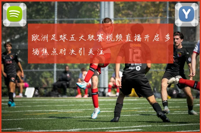 欧洲足球五大联赛视频直播开启 多场焦点对决引关注