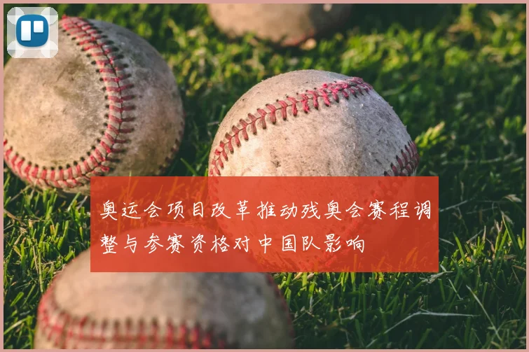 奥运会项目改革推动残奥会赛程调整与参赛资格对中国队影响