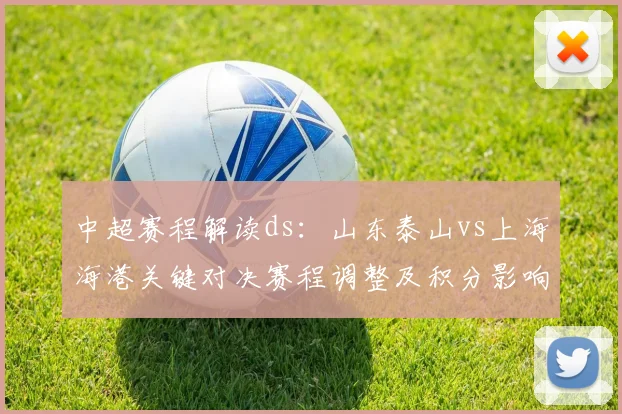 中超赛程解读ds：山东泰山vs上海海港关键对决赛程调整及积分影响