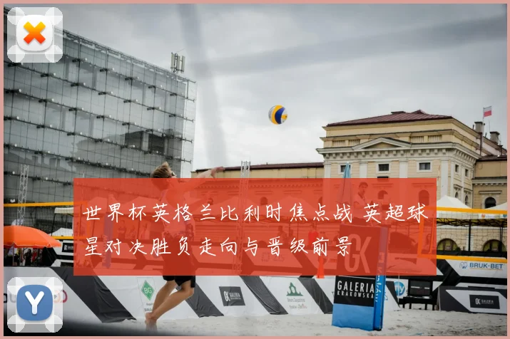 世界杯英格兰比利时焦点战 英超球星对决胜负走向与晋级前景