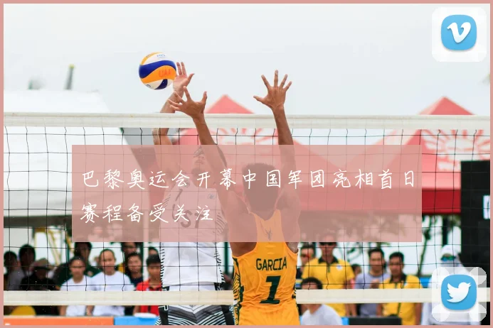 巴黎奥运会开幕中国军团亮相首日赛程备受关注