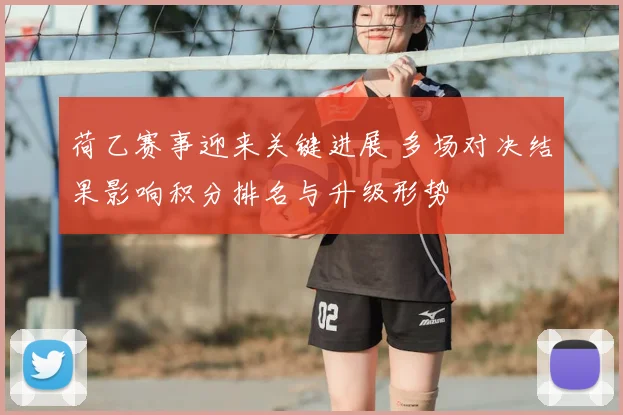 荷乙赛事迎来关键进展 多场对决结果影响积分排名与升级形势