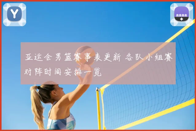 亚运会男篮赛事表更新 各队小组赛对阵时间安排一览