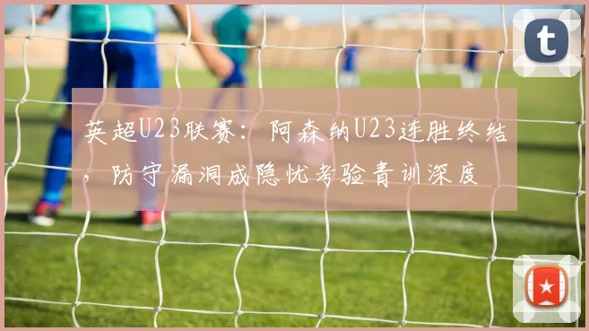 英超U23联赛：阿森纳U23连胜终结，防守漏洞成隐忧考验青训深度
