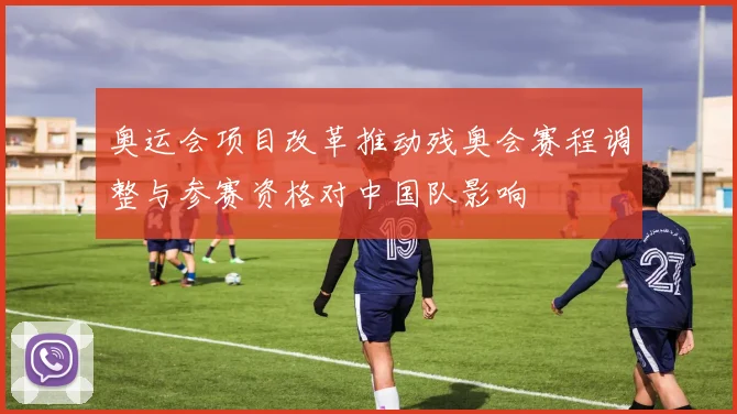 奥运会项目改革推动残奥会赛程调整与参赛资格对中国队影响