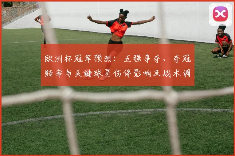 欧洲杯冠军预测：五强争夺、夺冠赔率与关键球员伤停影响及战术调整看点