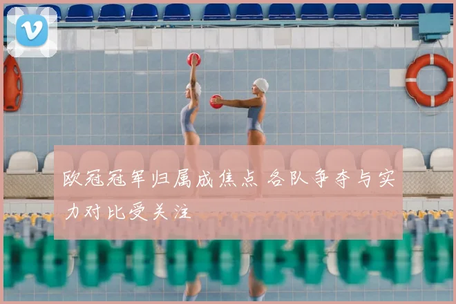 欧冠冠军归属成焦点 各队争夺与实力对比受关注