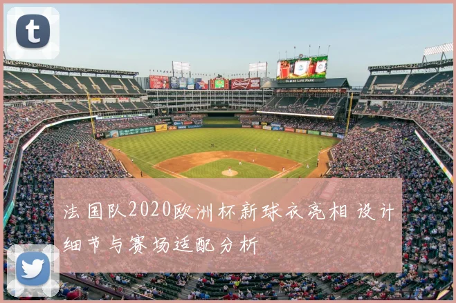 法国队2020欧洲杯新球衣亮相 设计细节与赛场适配分析