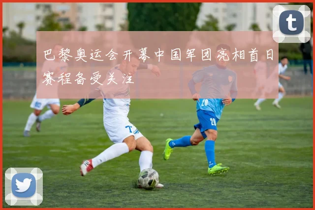 巴黎奥运会开幕中国军团亮相首日赛程备受关注