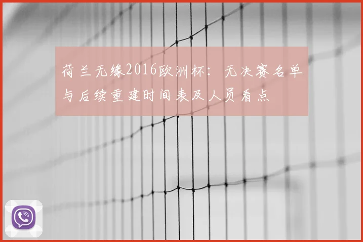 荷兰无缘2016欧洲杯：无决赛名单与后续重建时间表及人员看点