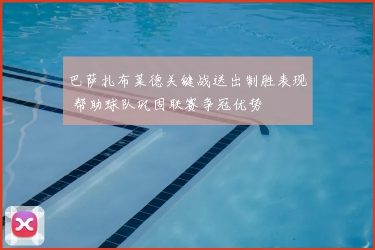 巴萨扎布莱德关键战送出制胜表现 帮助球队巩固联赛争冠优势