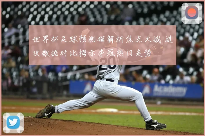 世界杯足球预测猫解析焦点大战 进攻数据对比揭示夺冠热门走势