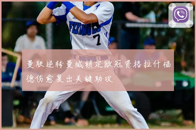 曼联逆转曼城锁定欧冠资格拉什福德伤愈复出关键助攻