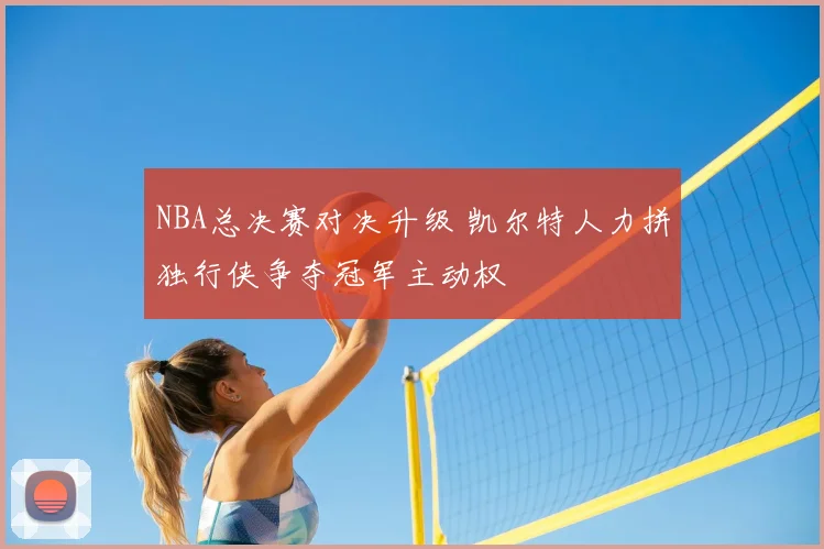 NBA总决赛对决升级 凯尔特人力拼独行侠争夺冠军主动权