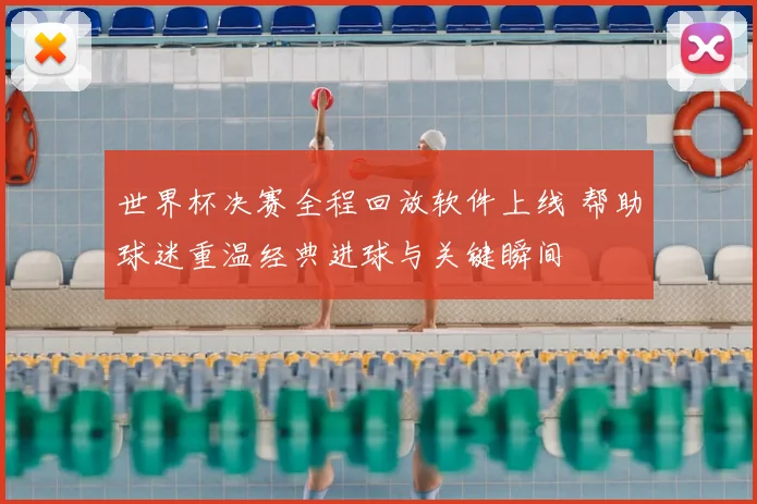 世界杯决赛全程回放软件上线 帮助球迷重温经典进球与关键瞬间