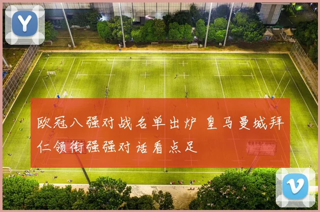 欧冠八强对战名单出炉 皇马曼城拜仁领衔强强对话看点足