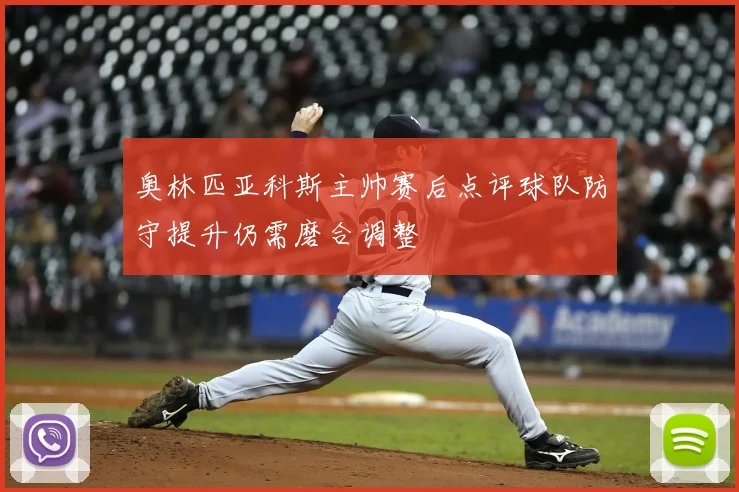 奥林匹亚科斯主帅赛后点评球队防守提升仍需磨合调整