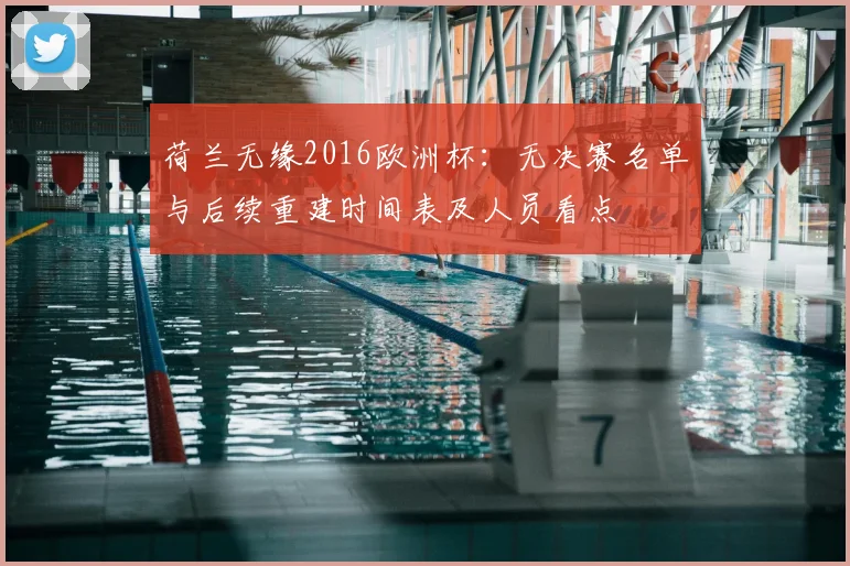 荷兰无缘2016欧洲杯：无决赛名单与后续重建时间表及人员看点