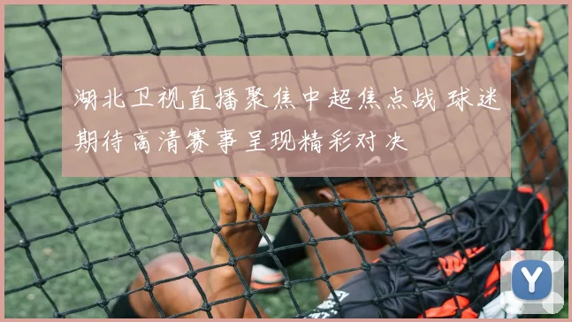 湖北卫视直播聚焦中超焦点战 球迷期待高清赛事呈现精彩对决