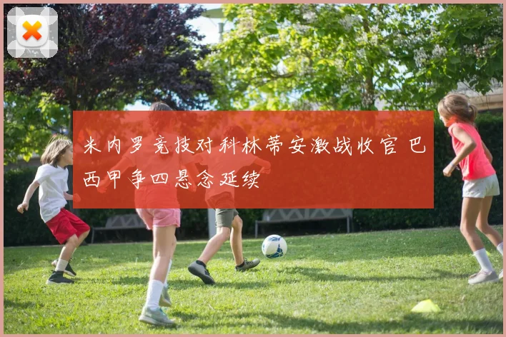 米内罗竞技对科林蒂安激战收官 巴西甲争四悬念延续