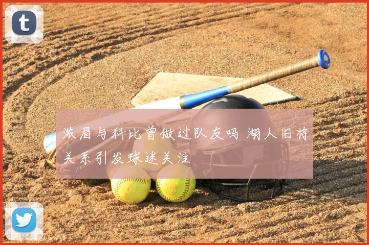 浓眉与科比曾做过队友吗 湖人旧将关系引发球迷关注