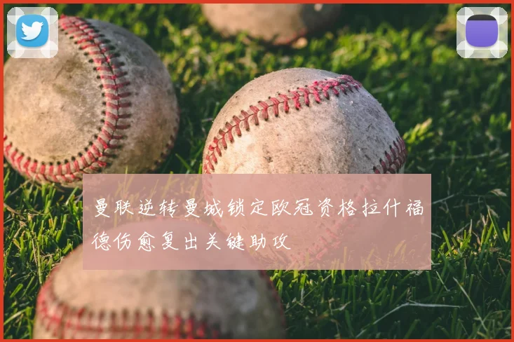 曼联逆转曼城锁定欧冠资格拉什福德伤愈复出关键助攻