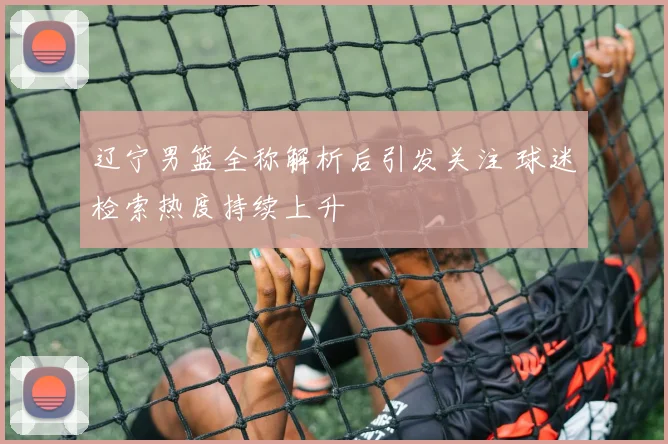 辽宁男篮全称解析后引发关注 球迷检索热度持续上升