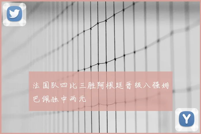 法国队四比三胜阿根廷晋级八强姆巴佩独中两元