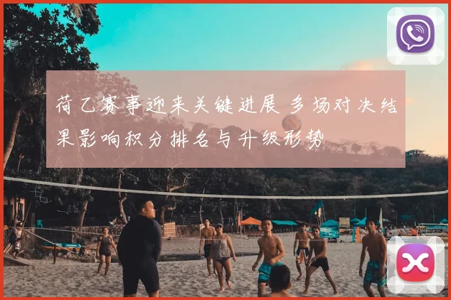 荷乙赛事迎来关键进展 多场对决结果影响积分排名与升级形势