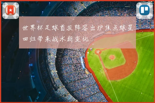 世界杯足球首发阵容出炉焦点球星回归带来战术新变化